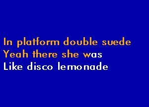 In platform double suede

Yeah there she was
Like disco lemonade