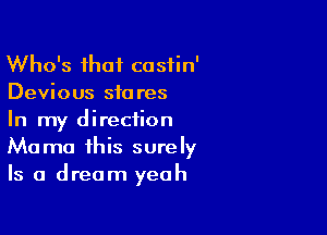 Who's that castin'
Devious stores

In my direction
Mama this surely
Is a dream yeah