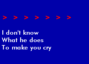 I don't know
What he does

To make you cry