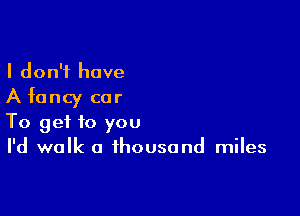 I don't have
A fancy car

To get to you
I'd walk a thousand miles