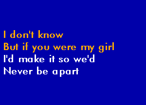 I don't know
But if you were my girl

I'd make it so we'd
Never be apart