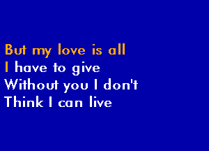 But my love is all
I have to give

Wifhoui you I don't
Think I can live