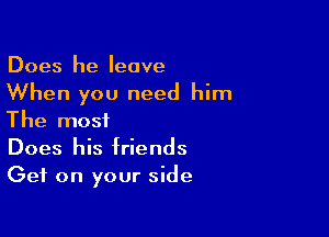 Does he leave
When you need him

The most
Does his friends
Get on your side