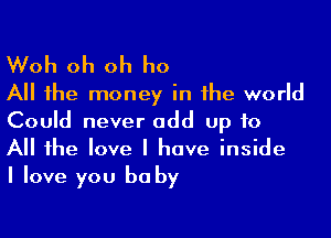 Woh oh oh ho
All the money in the world

Could never add up to
All the love I have inside
I love you be by