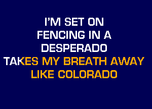 I'M SET 0N
FENCING IN A
DESPERADO
TAKES MY BREATH AWAY
LIKE COLORADO