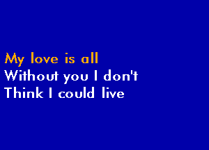 My love is 0

Without you I don't
Think I could live