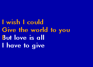 I wish I could
Give the world to you

Buf love is o
I have to give