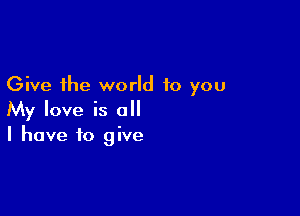 Give the world to you

My love is all
I have to give