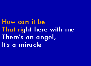 How can it be
That right here with me

There's an angel,
It's a miracle