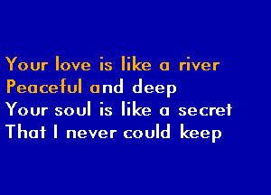 Your love is like a river
Peaceful and deep

Your soul is like a secret
That I never could keep