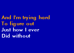 And I'm trying hard
To fig ure out

Just how I ever
Did without