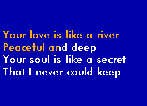 Your love is like a river
Peaceful and deep

Your soul is like a secret
That I never could keep