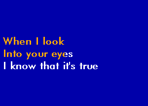 When I look

Into your eyes
I know that it's true