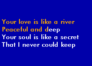 Your love is like a river
Peaceful and deep

Your soul is like a secret
That I never could keep