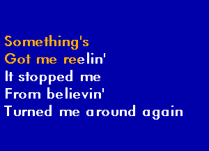 Something's
Got me reelin'

If stopped me
From believin'
Turned me around again