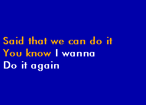 Said that we can do if

You know I wanna
Do it again