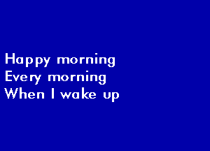 Happy morning

Every morning

When I wake up