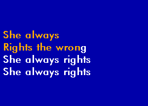 She always
Rights the wrong

She always rights
She always rights