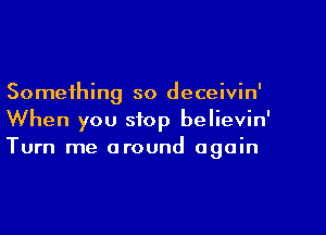 Something so deceivin'
When you stop believin'
Turn me around again