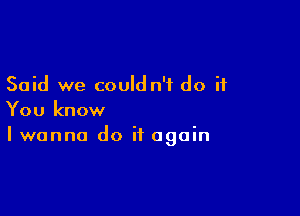 Said we could n'f do if

You know
I wanna do it again