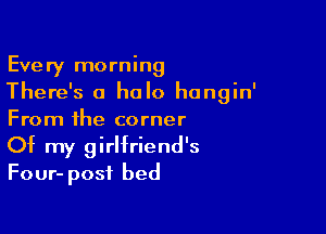 Every morning
There's a halo hangin'

From the corner
Of my girlfriend's
Four- post bed