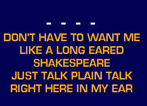 DON'T HAVE TO WANT ME
LIKE A LONG EARED
SHAKESPEARE
JUST TALK PLAIN TALK
RIGHT HERE IN MY EAR