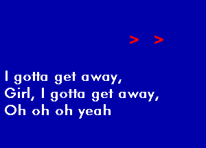 I 90110 get away,

Girl, I goth) get away,
Oh oh oh yeah