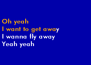 Oh yeah

I want to get away

I wanna Hy away

Yea h yea h
