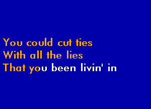 You could cut ties

With all the lies

That you been livin' in