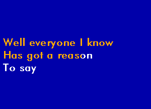 Well everyone I know

Has got a reason
To say