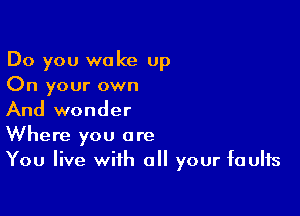 Do you wake up
On your own

And wonder

Where you are
You live with all your faults