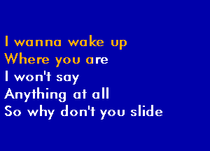 I wanna wake up
Where you are

I won't say
Anything of all
So why don't you slide