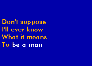 Don't suppose
I'll ever know

What it means
To be a man