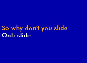 So why don't you slide

Ooh slide