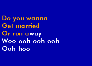 Do you wanna
Get married

Or run away
Woo ooh ooh ooh

Ooh hoo