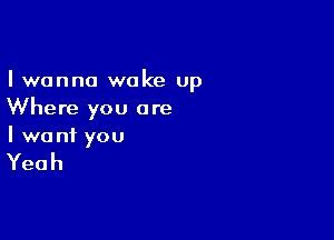 I wanna woke up
Where you are

I we n1 you

Yeah