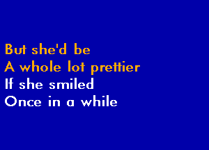 But she'd be
A whole lot prettier

If she smiled

Once in a while