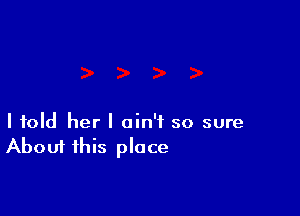 I told her I ain't so sure
About this place