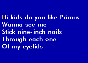 Hi kids do you like Primus

Wanna see me
Stick nine-inch nails

Through each one
Of my eyelids