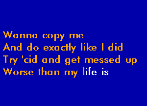 Wanna copy me

And do exadly like I did
Try 'cid and get messed up
Worse ihan my life is