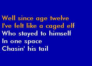 Well since age twelve
I've felt like 0 caged elf

Who stayed to himself

In one space
Chasin' his tail