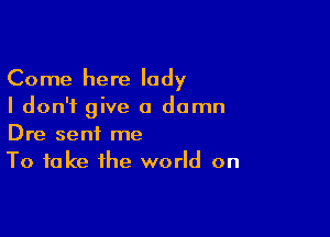 Come here lady
I don't give a damn

Dre sent me
To take the world on