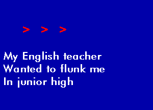 My English teacher
Wanted to flunk me
In junior high