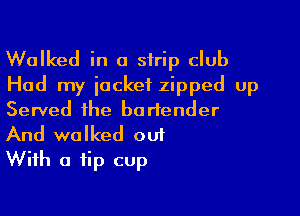 Walked in a strip club
Had my iackef zipped Up
Served the bartender
And walked ou1

With a tip cup