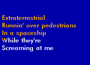 Extra 1e rresiria I
Runnin' over pedestria ns

In a spaceship
While they're

Screa ming at me