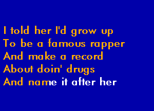 I told her I'd grow up
To be a famous rapper
And make a record
About doin' drugs

And name if offer her