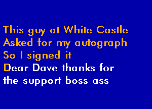 This guy of White Castle
Asked for my autograph
So I signed it

Dear Dave thanks for
the support boss ass