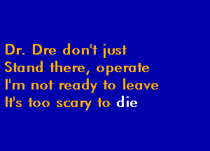 Dr. Dre don't just
Stand there, operate

I'm not ready to leave
It's too scary to die