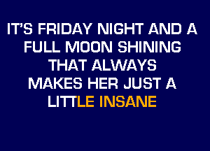 IT'S FRIDAY NIGHT AND A
FULL MOON SHINING
THAT ALWAYS
MAKES HER JUST A
LITTLE INSANE