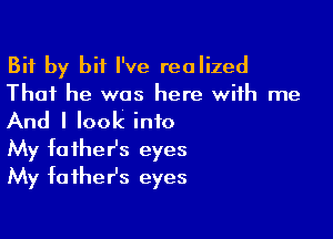 Bit by bit I've realized
That he was here with me

And I look into

My father's eyes
My fathesz eyes